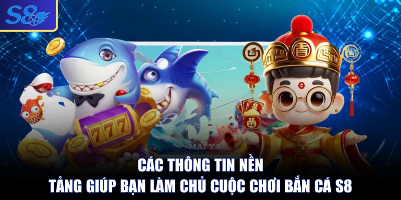 Các thông tin nền tảng giúp bạn làm chủ cuộc chơi bắn cá S8