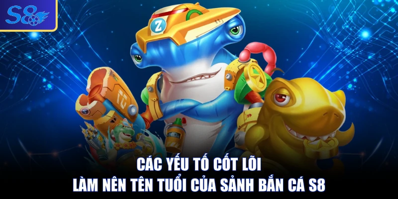 Các yếu tố cốt lõi làm nên tên tuổi của sảnh bắn cá S8