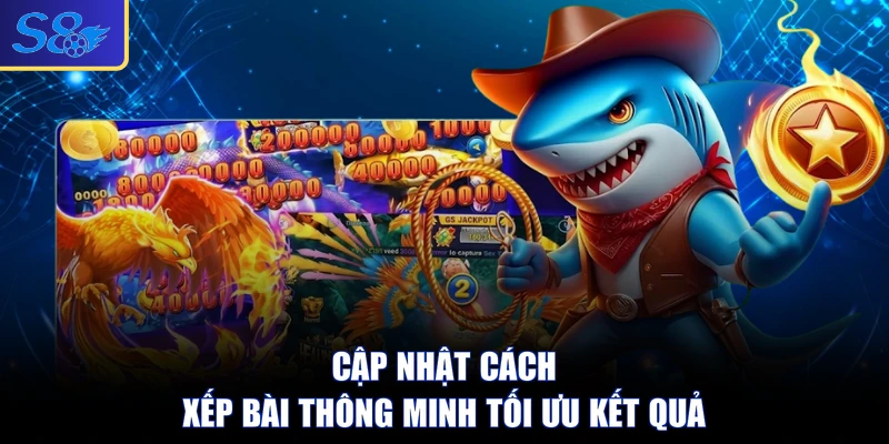 Cập nhật cách xếp bài thông minh tối ưu kết quả