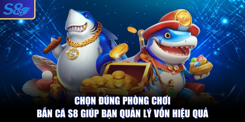 Chọn đúng phòng chơi bắn cá S8 giúp bạn quản lý vốn hiệu quả