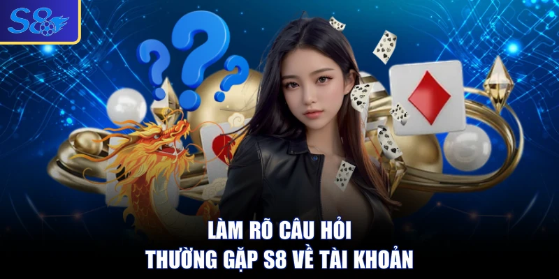 Làm rõ câu hỏi thường gặp S8 về tài khoản