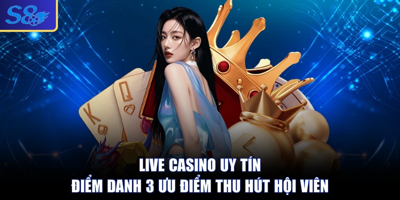 Live Casino Uy Tín - Điểm Danh 3 Ưu Điểm Thu Hút Hội Viên
