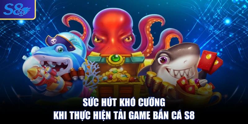 Sức hút khó cưỡng khi thực hiện tải game bắn cá S8