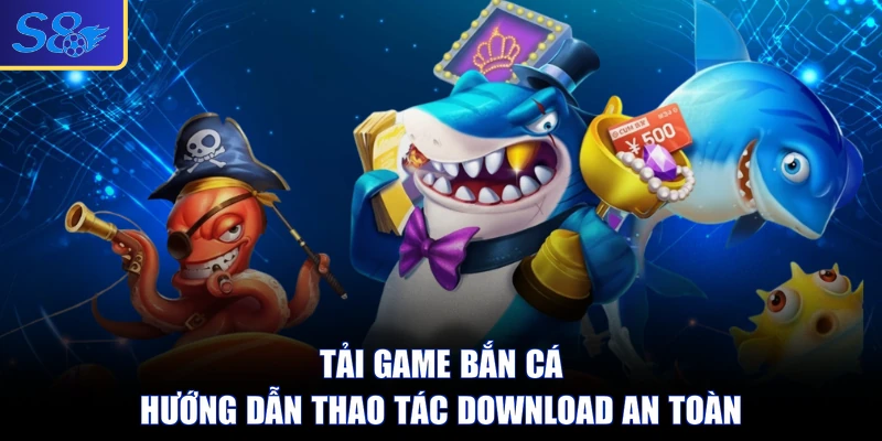 Tải Game Bắn Cá - Hướng Dẫn Thao Tác Download An Toàn