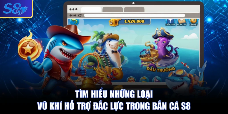 Tìm hiểu những loại vũ khí hỗ trợ đắc lực trong bắn cá S8