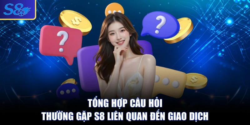 Tổng hợp câu hỏi thường gặp S8 liên quan đến giao dịch